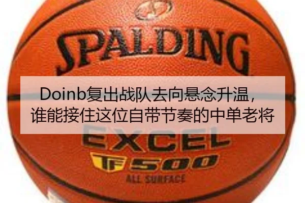 Doinb复出战队去向悬念升温，谁能接住这位自带节奏的中单老将
