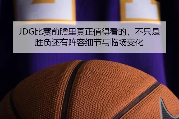JDG比赛前瞻里真正值得看的，不只是胜负还有阵容细节与临场变化
